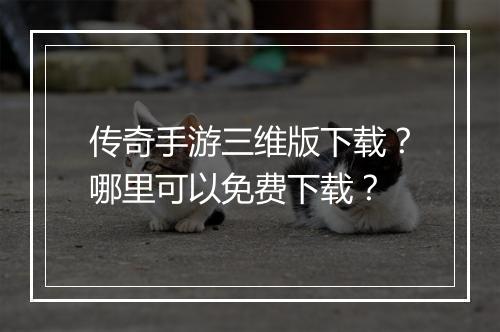 传奇手游三维版下载？哪里可以免费下载？