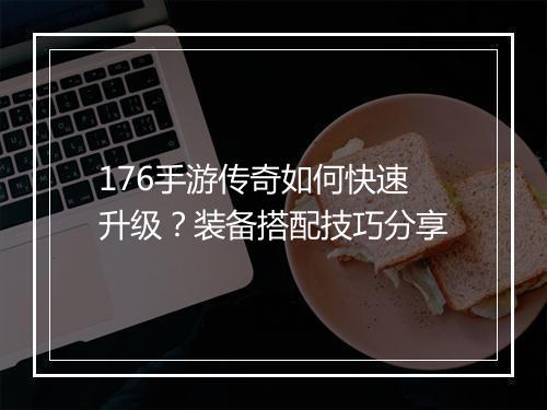 176手游传奇如何快速升级？装备搭配技巧分享