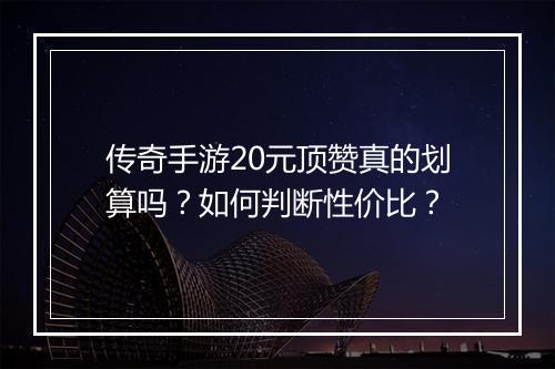 传奇手游20元顶赞真的划算吗？如何判断性价比？