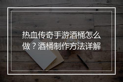 热血传奇手游酒桶怎么做？酒桶制作方法详解