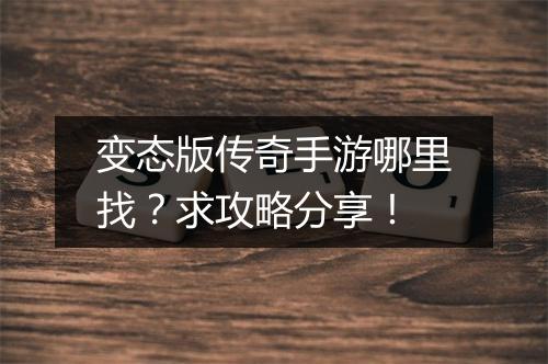 变态版传奇手游哪里找？求攻略分享！