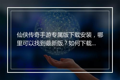 仙侠传奇手游专属版下载安装，哪里可以找到最新版？如何下载？