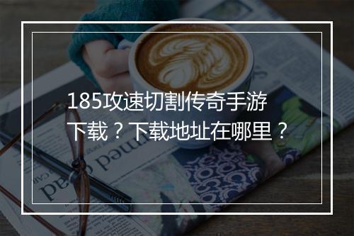 185攻速切割传奇手游下载？下载地址在哪里？