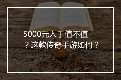 5000元入手值不值？这款传奇手游如何？