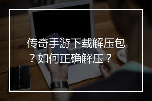 传奇手游下载解压包？如何正确解压？