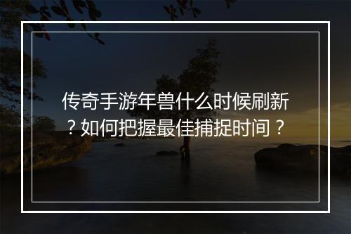 传奇手游年兽什么时候刷新？如何把握最佳捕捉时间？