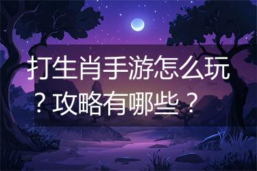 打生肖手游怎么玩？攻略有哪些？