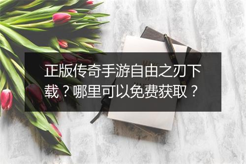 正版传奇手游自由之刃下载？哪里可以免费获取？