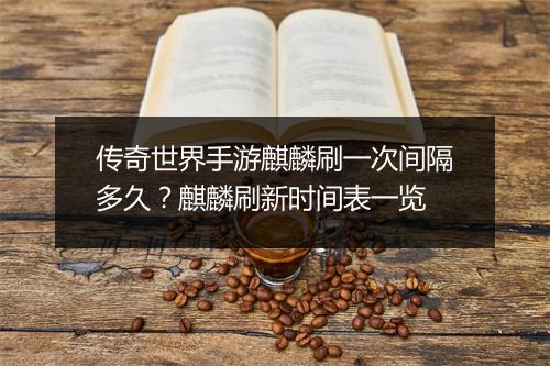 传奇世界手游麒麟刷一次间隔多久？麒麟刷新时间表一览
