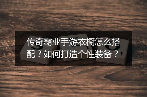 传奇霸业手游衣橱怎么搭配？如何打造个性装备？