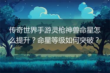 传奇世界手游灵枪神兽命星怎么提升？命星等级如何突破？