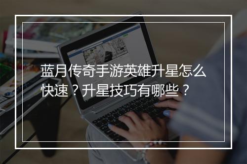 蓝月传奇手游英雄升星怎么快速？升星技巧有哪些？