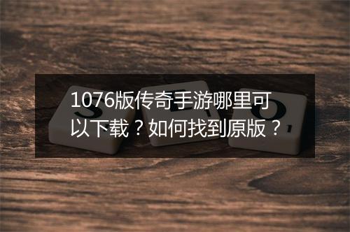 1076版传奇手游哪里可以下载？如何找到原版？
