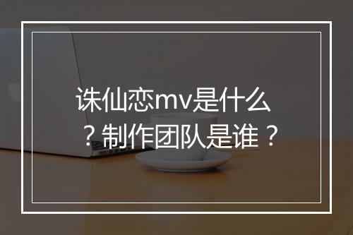 诛仙恋mv是什么？制作团队是谁？