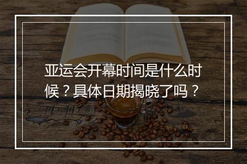 亚运会开幕时间是什么时候？具体日期揭晓了吗？