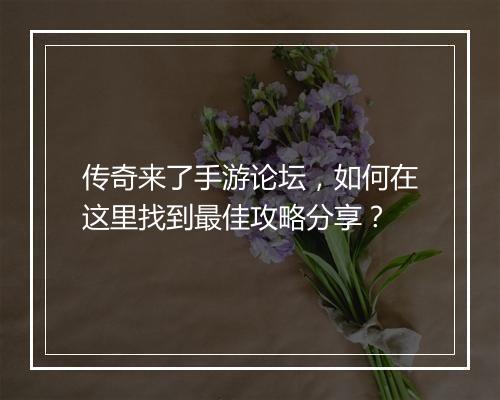 传奇来了手游论坛，如何在这里找到最佳攻略分享？