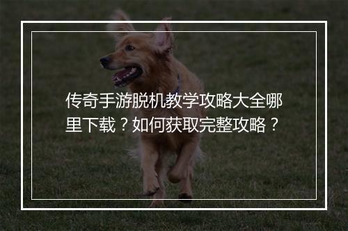 传奇手游脱机教学攻略大全哪里下载？如何获取完整攻略？
