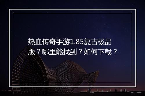 热血传奇手游1.85复古极品版？哪里能找到？如何下载？