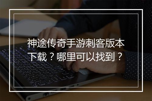 神途传奇手游刺客版本下载？哪里可以找到？