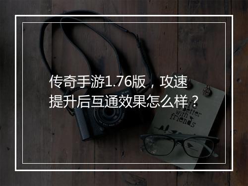 传奇手游1.76版，攻速提升后互通效果怎么样？