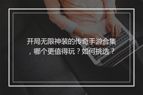 开局无限神装的传奇手游合集，哪个更值得玩？如何挑选？