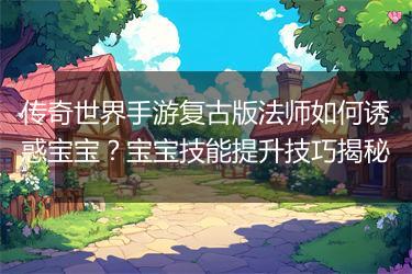 传奇世界手游复古版法师如何诱惑宝宝？宝宝技能提升技巧揭秘