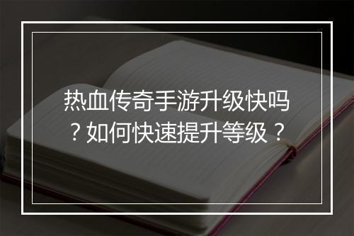 热血传奇手游升级快吗？如何快速提升等级？