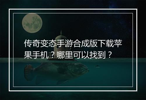 传奇变态手游合成版下载苹果手机？哪里可以找到？