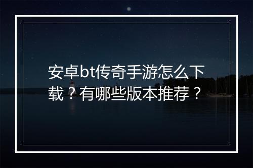 安卓bt传奇手游怎么下载？有哪些版本推荐？