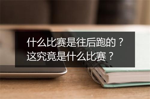 什么比赛是往后跑的？这究竟是什么比赛？