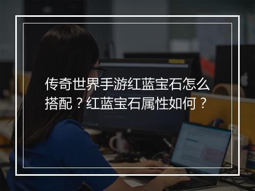 传奇世界手游红蓝宝石怎么搭配？红蓝宝石属性如何？