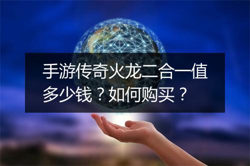 手游传奇火龙二合一值多少钱？如何购买？
