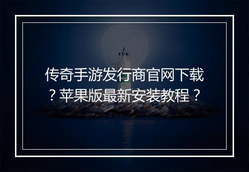 传奇手游发行商官网下载？苹果版最新安装教程？