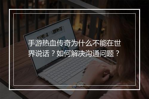 手游热血传奇为什么不能在世界说话？如何解决沟通问题？