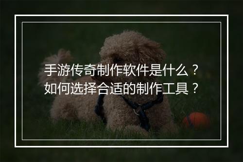 手游传奇制作软件是什么？如何选择合适的制作工具？