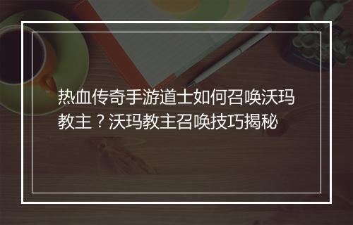 热血传奇手游道士如何召唤沃玛教主？沃玛教主召唤技巧揭秘