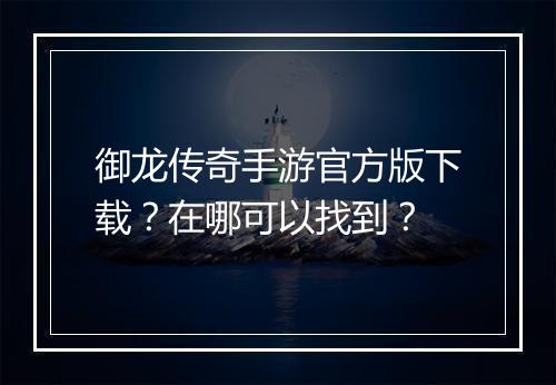 御龙传奇手游官方版下载？在哪可以找到？