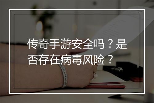 传奇手游安全吗？是否存在病毒风险？