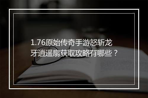 1.76原始传奇手游怒斩龙牙逍遥扇获取攻略有哪些？