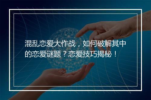 混乱恋爱大作战,如何破解其中的恋爱谜题?恋爱技巧揭秘!