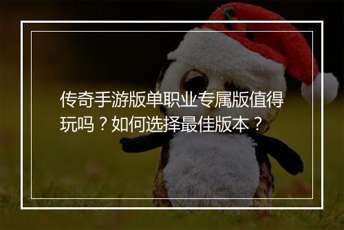 传奇手游版单职业专属版值得玩吗？如何选择最佳版本？