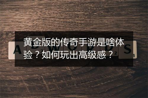 黄金版的传奇手游是啥体验？如何玩出高级感？