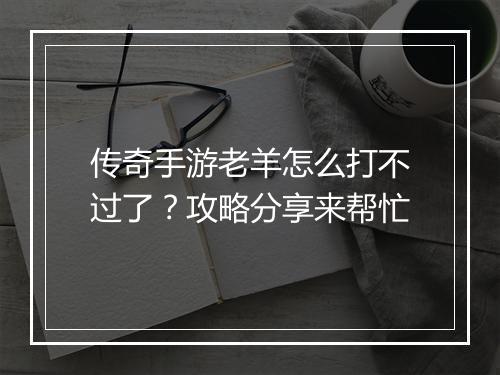 传奇手游老羊怎么打不过了？攻略分享来帮忙