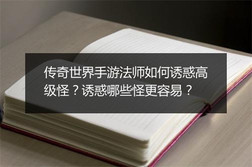 传奇世界手游法师如何诱惑高级怪？诱惑哪些怪更容易？