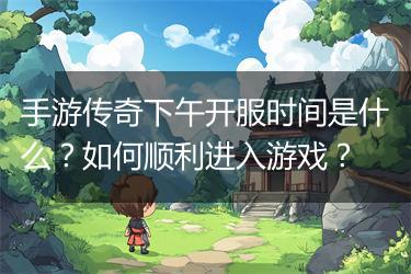 手游传奇下午开服时间是什么？如何顺利进入游戏？
