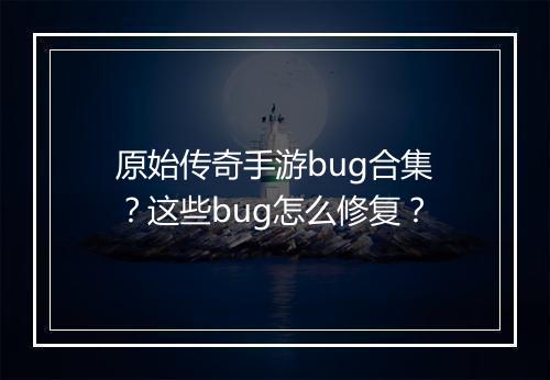 原始传奇手游bug合集？这些bug怎么修复？