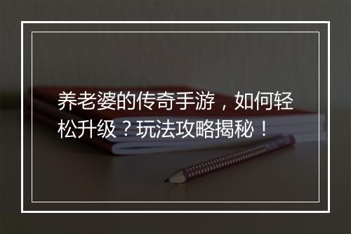 养老婆的传奇手游，如何轻松升级？玩法攻略揭秘！