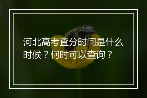 河北高考查分时间是什么时候？何时可以查询？