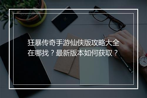 狂暴传奇手游仙侠版攻略大全在哪找?最新版本如何获取?