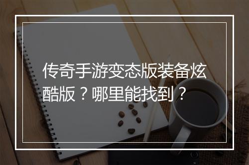 传奇手游变态版装备炫酷版？哪里能找到？